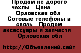 Продам не дорого чехлы › Цена ­ 200 - Орловская обл. Сотовые телефоны и связь » Продам аксессуары и запчасти   . Орловская обл.